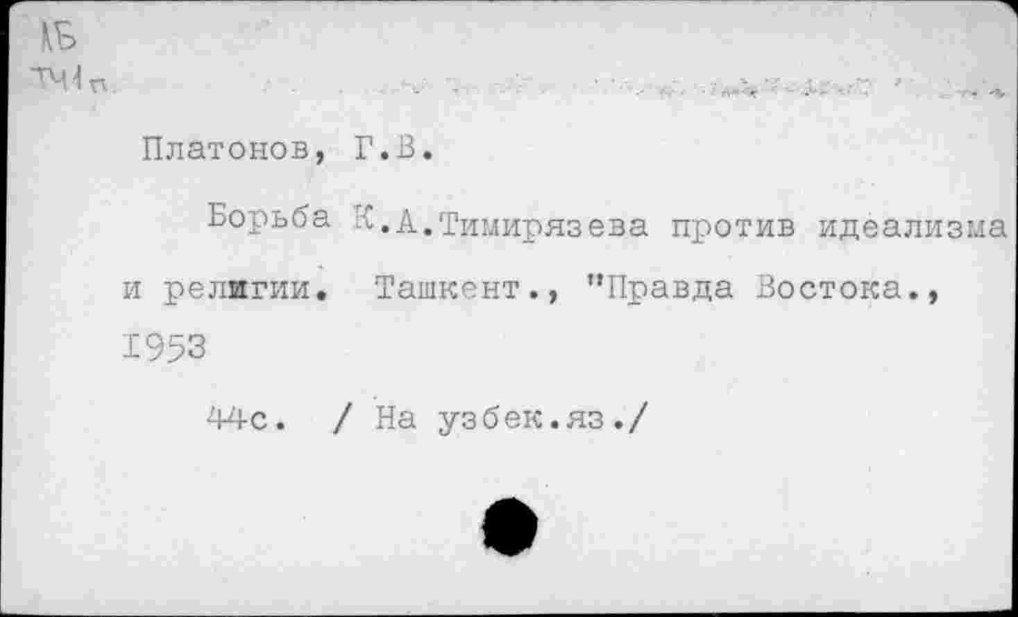 ﻿й*и
Платонов, Г.В.
Борьба -.А.Тимирязева против идеализма и религии. Ташкент., ’’Правда Востока., 1953
44с. / На узбек.яз./